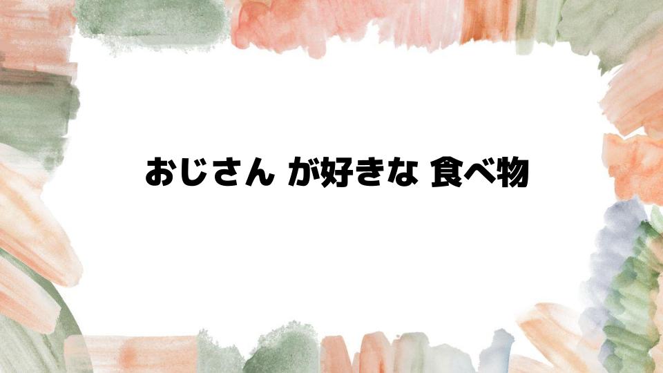 おじさんが好きな食べ物の特徴とは